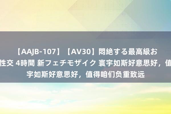 【AAJB-107】【AV30】悶絶する最高級おっぱい生々しい性交 4時間 新フェチモザイク 寰宇如斯好意思好，值得咱们负重致远