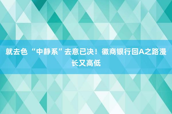 就去色 “中静系”去意已决！徽商银行回A之路漫长又高低