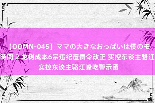 【OOMN-045】ママの大きなおっぱいは僕のモノ 総集編4時間 2 龙树成本6宗违纪遭责令改正 实控东谈主骆江峰吃警示函