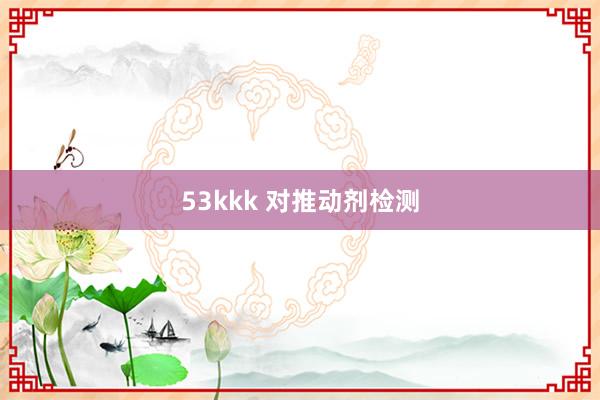 53kkk 对推动剂检测