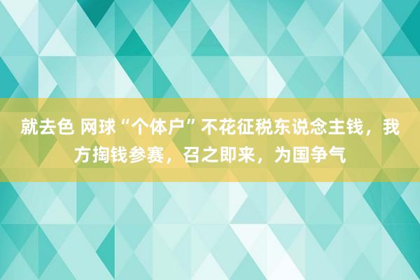 就去色 网球“个体户”不花征税东说念主钱，我方掏钱参赛，召之即来，为国争气