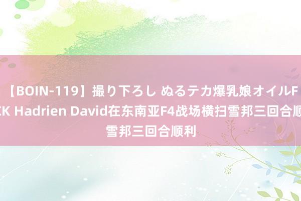 【BOIN-119】撮り下ろし ぬるテカ爆乳娘オイルFUCK Hadrien David在东南亚F4战场横扫雪邦三回合顺利