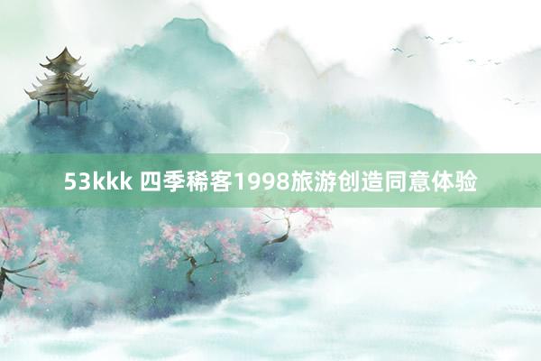 53kkk 四季稀客1998旅游创造同意体验