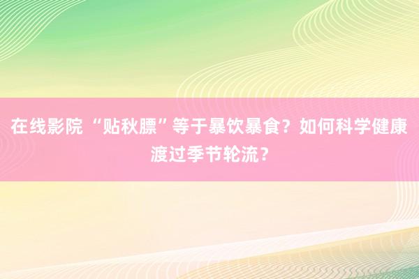 在线影院 “贴秋膘”等于暴饮暴食？如何科学健康渡过季节轮流？