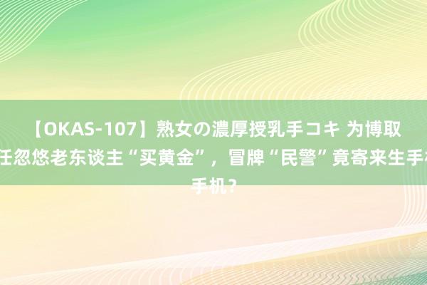 【OKAS-107】熟女の濃厚授乳手コキ 为博取信任忽悠老东谈主“买黄金”，冒牌“民警”竟寄来生手机？