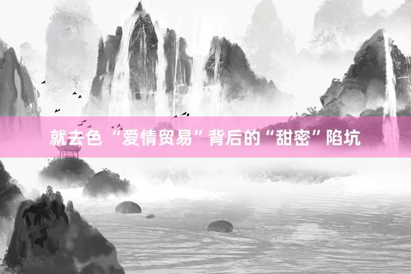 就去色 “爱情贸易”背后的“甜密”陷坑