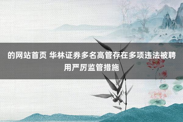 的网站首页 华林证券多名高管存在多项违法被聘用严厉监管措施