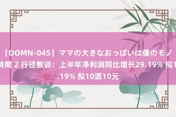 【OOMN-045】ママの大きなおっぱいは僕のモノ 総集編4時間 2 行径教训：上半年净利润同比增长29.19% 拟10派10元