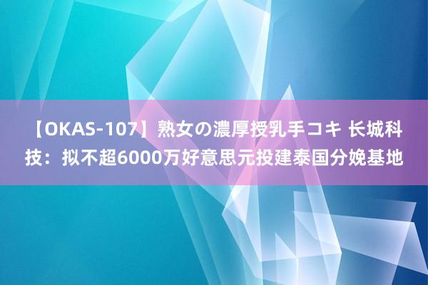 【OKAS-107】熟女の濃厚授乳手コキ 长城科技：拟不超6000万好意思元投建泰国分娩基地