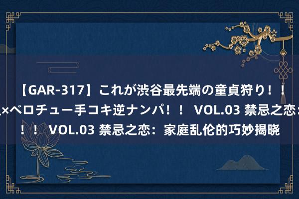 【GAR-317】これが渋谷最先端の童貞狩り！！ 超ド派手ギャル5人組×ベロチュー手コキ逆ナンパ！！ VOL.03 禁忌之恋：家庭乱伦的巧妙揭晓