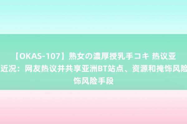 【OKAS-107】熟女の濃厚授乳手コキ 热议亚洲BT近况：网友热议并共享亚洲BT站点、资源和掩饰风险手段