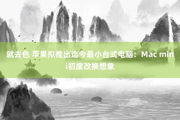 就去色 苹果拟推出迄今最小台式电脑：Mac mini初度改换想象