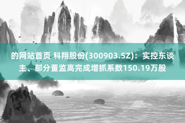 的网站首页 科翔股份(300903.SZ)：实控东谈主、部分董监高完成增抓系数150.19万股