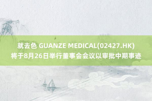 就去色 GUANZE MEDICAL(02427.HK)将于8月26日举行董事会会议以审批中期事迹