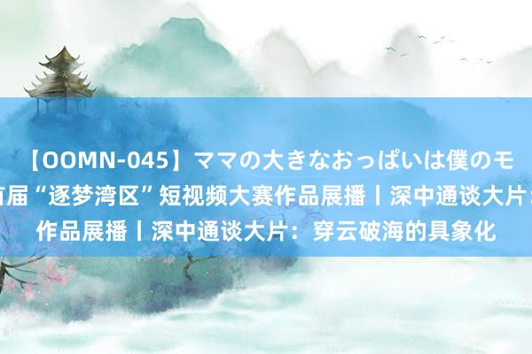 【OOMN-045】ママの大きなおっぱいは僕のモノ 総集編4時間 2 首届“逐梦湾区”短视频大赛作品展播丨深中通谈大片：穿云破海的具象化