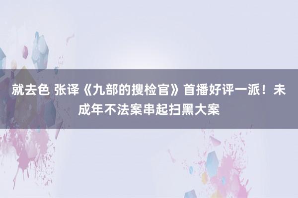 就去色 张译《九部的搜检官》首播好评一派！未成年不法案串起扫黑大案