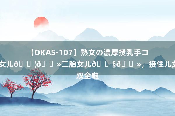 【OKAS-107】熟女の濃厚授乳手コキ 一胎女儿??二胎女儿??，接住儿女双全啦