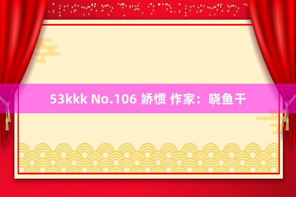 53kkk No.106 娇惯 作家：晓鱼干