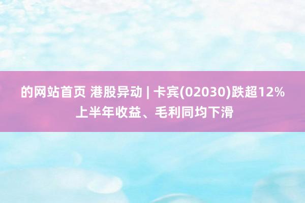 的网站首页 港股异动 | 卡宾(02030)跌超12% 上半年收益、毛利同均下滑