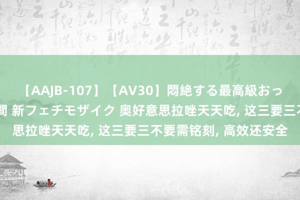 【AAJB-107】【AV30】悶絶する最高級おっぱい生々しい性交 4時間 新フェチモザイク 奥好意思拉唑天天吃, 这三要三不要需铭刻, 高效还安全