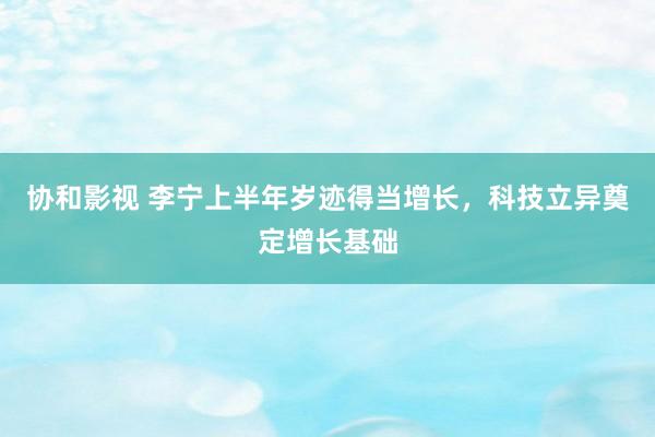 协和影视 李宁上半年岁迹得当增长，科技立异奠定增长基础