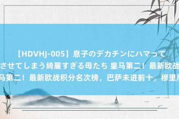 【HDVHJ-005】息子のデカチンにハマってしまい毎日のように挿入させてしまう綺麗すぎる母たち 皇马第二！最新欧战积分名次榜，巴萨未进前十，穆里尼奥笑了