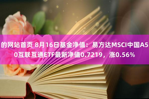 的网站首页 8月16日基金净值：易方达MSCI中国A50互联互通ETF最新净值0.7219，涨0.56%