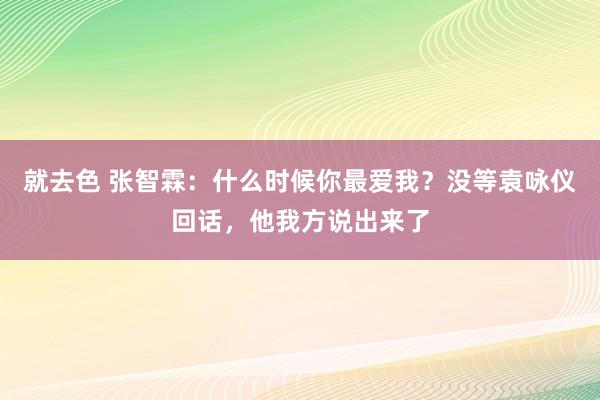 就去色 张智霖：什么时候你最爱我？没等袁咏仪回话，他我方说出来了