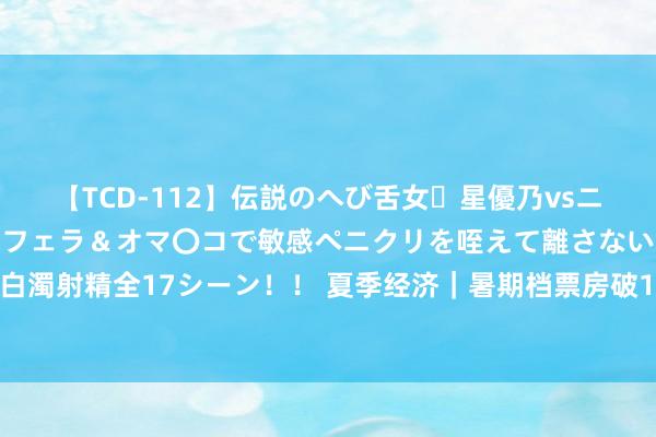 【TCD-112】伝説のへび舌女・星優乃vsニューハーフ4時間 最高のフェラ＆オマ〇コで敏感ペニクリを咥えて離さない潮吹き快感絶頂濃厚白濁射精全17シーン！！ 夏季经济｜暑期档票房破100亿：奥运直播孝顺票房，全体说明远不足2023年