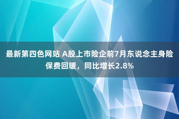 最新第四色网站 A股上市险企前7月东说念主身险保费回暖，同比增长2.8%