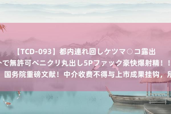 【TCD-093】都内連れ回しケツマ○コ露出 ド変態ニューハーフ野外で無許可ペニクリ丸出し5Pファック豪快爆射精！！ 国务院重磅文献！中介收费不得与上市成果挂钩，所在政府不容给予上市奖励