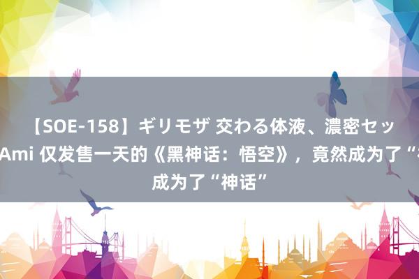 【SOE-158】ギリモザ 交わる体液、濃密セックス Ami 仅发售一天的《黑神话：悟空》，竟然成为了“神话”