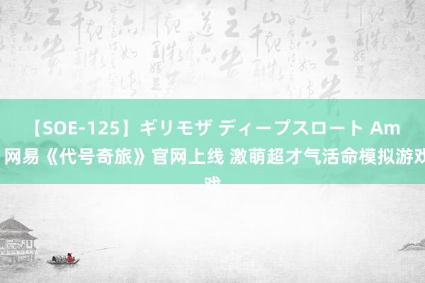 【SOE-125】ギリモザ ディープスロート Ami 网易《代号奇旅》官网上线 激萌超才气活命模拟游戏