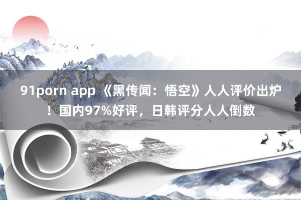 91porn app 《黑传闻：悟空》人人评价出炉！国内97%好评，日韩评分人人倒数