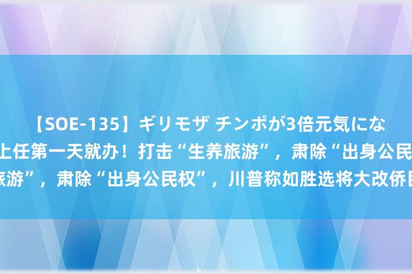 【SOE-135】ギリモザ チンポが3倍元気になる励ましセックス Ami 上任第一天就办！打击“生养旅游”，肃除“出身公民权”，川普称如胜选将大改侨民政策