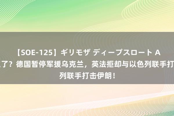 【SOE-125】ギリモザ ディープスロート Ami 撤火了？德国暂停军援乌克兰，英法拒却与以色列联手打击伊朗！