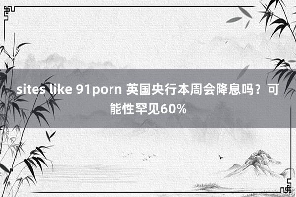 sites like 91porn 英国央行本周会降息吗？可能性罕见60%