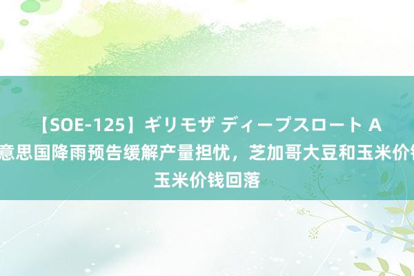 【SOE-125】ギリモザ ディープスロート Ami 好意思国降雨预告缓解产量担忧，芝加哥大豆和玉米价钱回落