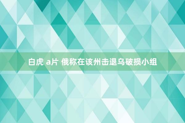 白虎 a片 俄称在该州击退乌破损小组