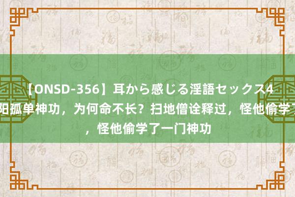 【ONSD-356】耳から感じる淫語セックス4時間 王重阳孤单神功，为何命不长？扫地僧诠释过，怪他偷学了一门神功