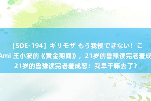 【SOE-194】ギリモザ もう我慢できない！ここでエッチしよっ Ami 王小波的《黄金期间》，21岁的鲁豫读完老羞成怒：我早干嘛去了？
