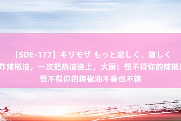 【SOE-177】ギリモザ もっと激しく、激しく突いて Ami 炸辣椒油，一次把热油浇上，大厨：怪不得你的辣椒油不香也不辣