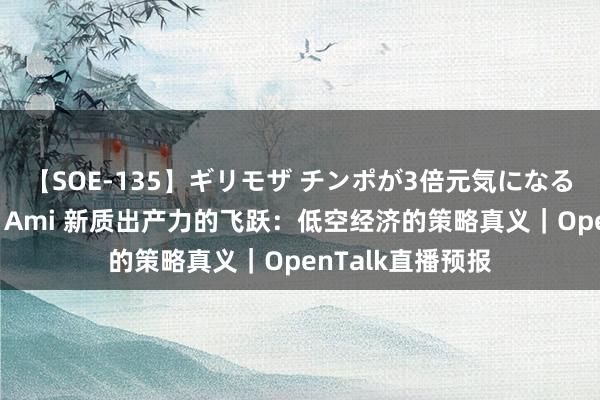 【SOE-135】ギリモザ チンポが3倍元気になる励ましセックス Ami 新质出产力的飞跃：低空经济的策略真义｜OpenTalk直播预报