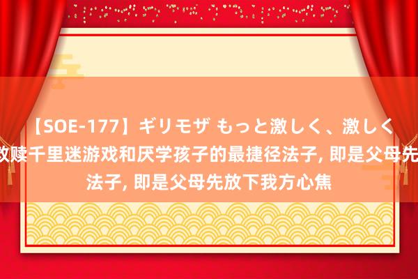 【SOE-177】ギリモザ もっと激しく、激しく突いて Ami 救赎千里迷游戏和厌学孩子的最捷径法子， 即是父母先放下我方心焦