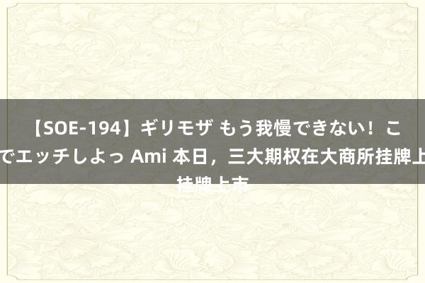 【SOE-194】ギリモザ もう我慢できない！ここでエッチしよっ Ami 本日，三大期权在大商所挂牌上市