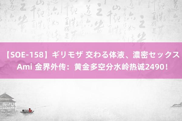 【SOE-158】ギリモザ 交わる体液、濃密セックス Ami 金界外传：黄金多空分水岭热诚2490！