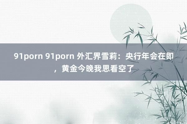 91porn 91porn 外汇界雪莉：央行年会在即，<a href=