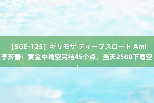 【SOE-125】ギリモザ ディープスロート Ami 李弈善：黄金中线空完结45个点，当天2500下看空！