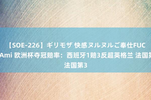 【SOE-226】ギリモザ 快感ヌルヌルご奉仕FUCK Ami 欧洲杯夺冠赔率：西班牙1赔3反超英格兰 法国第3