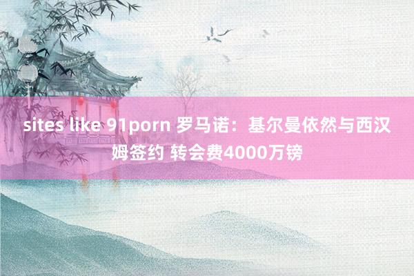 sites like 91porn 罗马诺：基尔曼依然与西汉姆签约 转会费4000万镑